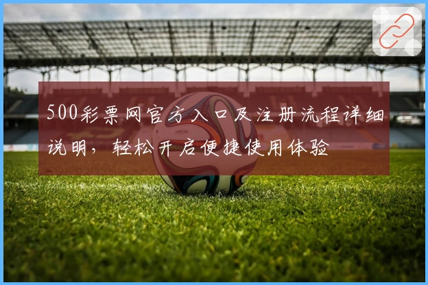500彩票网官方入口及注册流程详细说明，轻松开启便捷使用体验
