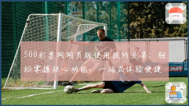 500彩票网网页版使用技巧分享:轻松掌握核心功能,一站式体验便捷服务