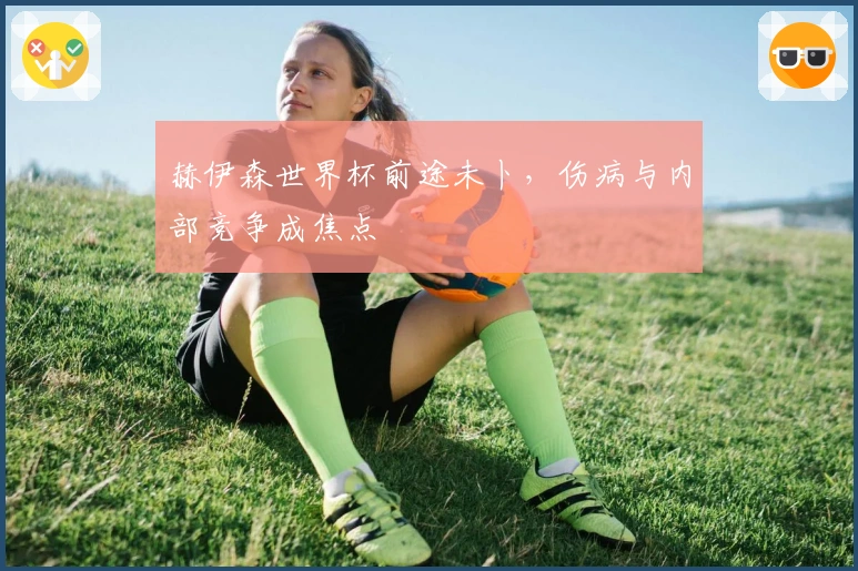 赫伊森世界杯前途未卜，伤病与内部竞争成焦点