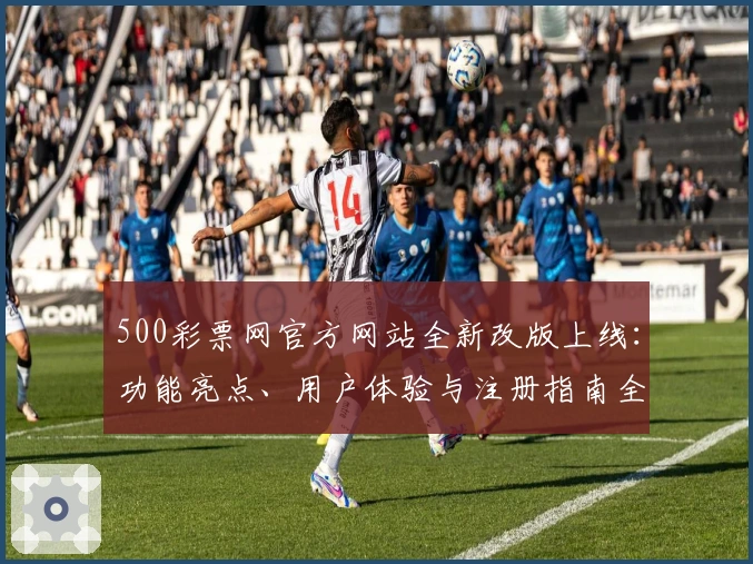 500彩票网官方网站全新改版上线：功能亮点、用户体验与注册指南全面解析