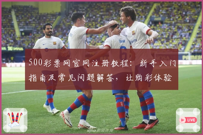 500彩票网官网注册教程:新手入门指南及常见问题解答,让购彩体验更简单