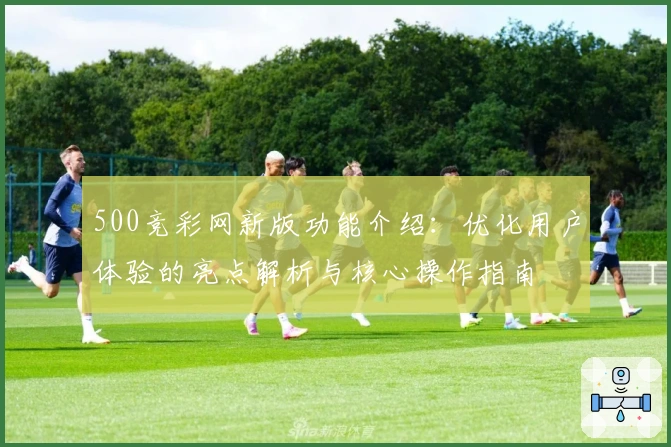 500竞彩网新版功能介绍：优化用户体验的亮点解析与核心操作指南