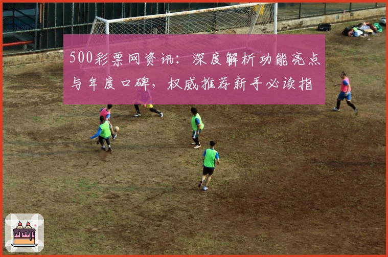 500彩票网资讯：深度解析功能亮点与年度口碑，权威推荐新手必读指南