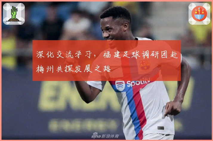深化交流学习，福建足球调研团赴梅州共探发展之路