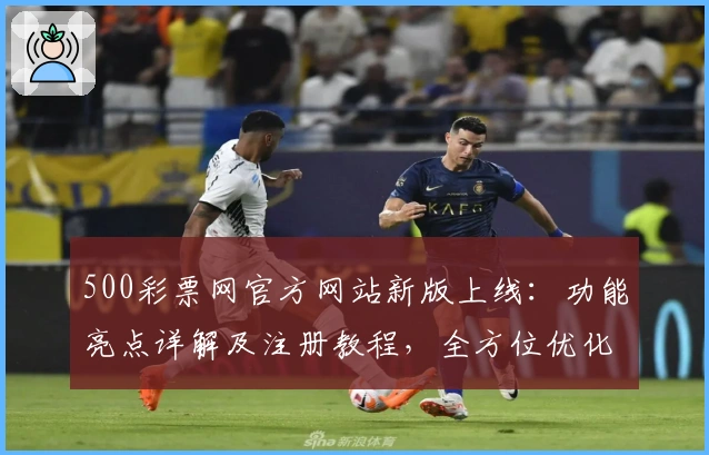 500彩票网官方网站新版上线:功能亮点详解及注册教程,全方位优化用户体验