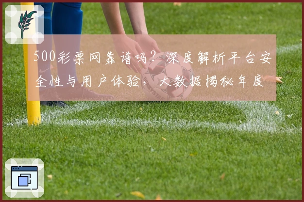 500彩票网靠谱吗？深度解析平台安全性与用户体验，大数据揭秘年度口碑评价