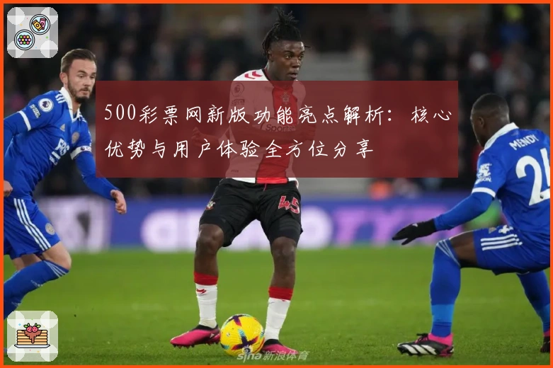 500彩票网新版功能亮点解析：核心优势与用户体验全方位分享