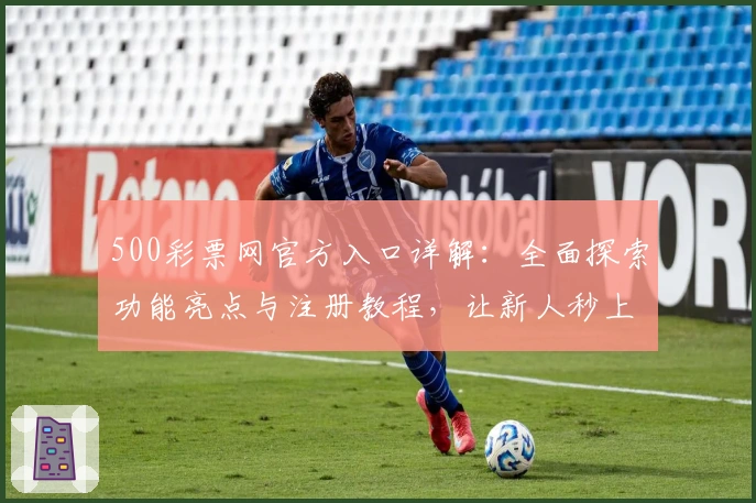 500彩票网官方入口详解：全面探索功能亮点与注册教程，让新人秒上手