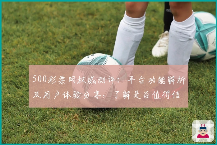 500彩票网权威测评：平台功能解析及用户体验分享，了解是否值得信赖