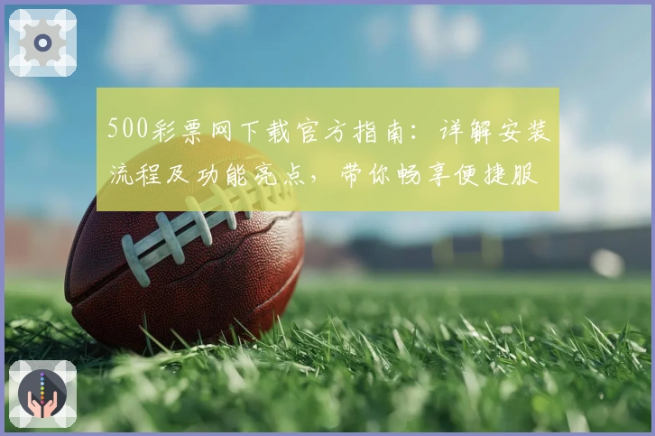 500彩票网下载官方指南：详解安装流程及功能亮点，带你畅享便捷服务