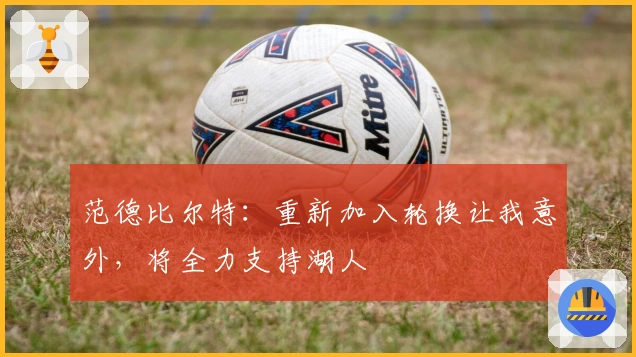 范德比尔特：重新加入轮换让我意外，将全力支持湖人