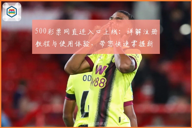 500彩票网直连入口上线：详解注册教程与使用体验，带您快速掌握新版功能亮点