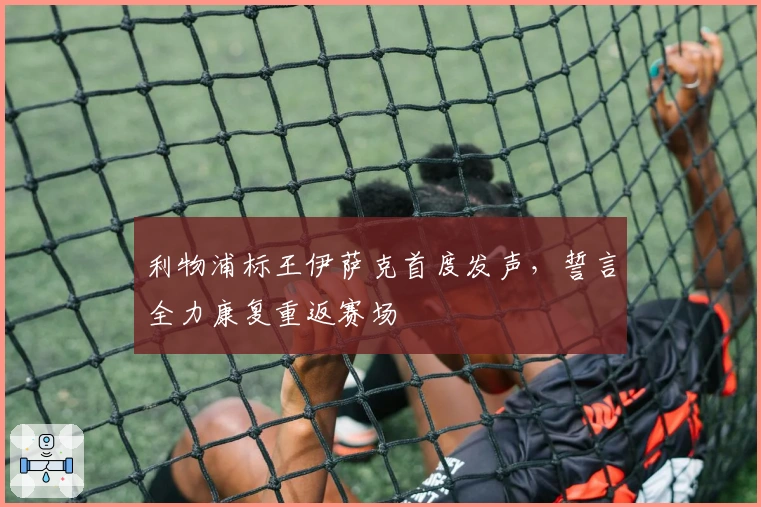 利物浦标王伊萨克首度发声，誓言全力康复重返赛场