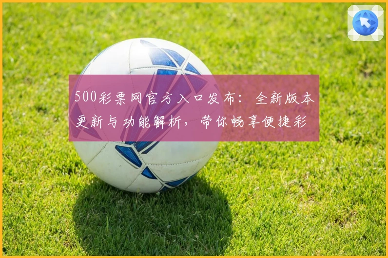 500彩票网官方入口发布:全新版本更新与功能解析,带你畅享便捷彩票服务