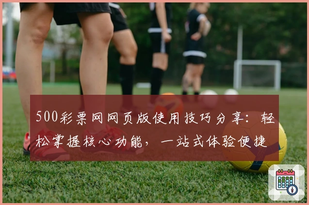 500彩票网网页版使用技巧分享：轻松掌握核心功能，一站式体验便捷服务