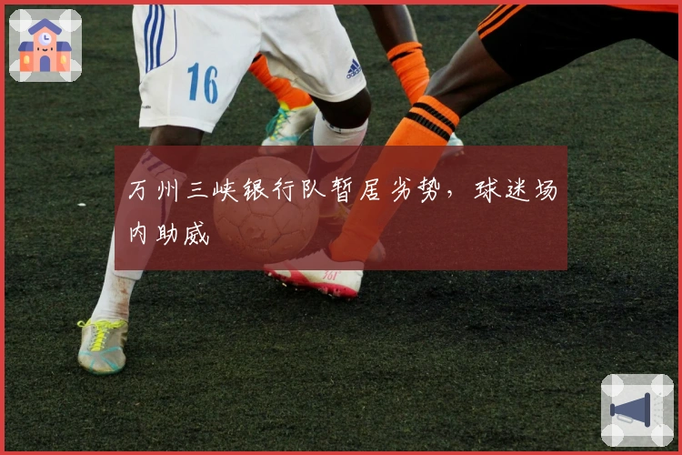 万州三峡银行队暂居劣势，球迷场内助威