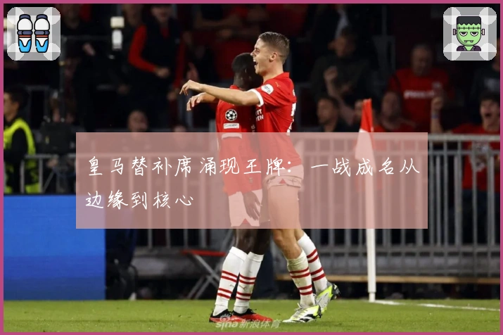 皇马替补席涌现王牌：一战成名从边缘到核心