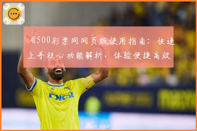 《500彩票网网页版使用指南：快速上手核心功能解析，体验便捷高效的服务》
