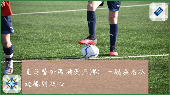 皇马替补席涌现王牌：一战成名从边缘到核心