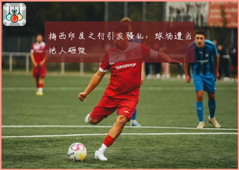 梅西印度之行引发骚乱，球场遭当地人砸毁