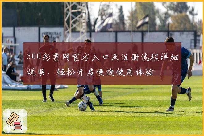 500彩票网官方入口及注册流程详细说明,轻松开启便捷使用体验