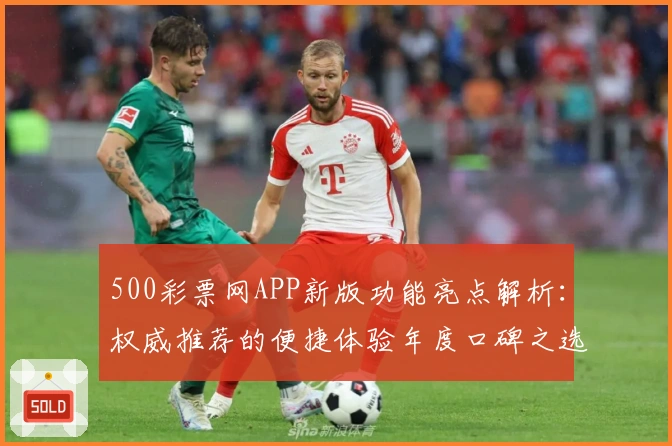 500彩票网APP新版功能亮点解析:权威推荐的便捷体验年度口碑之选