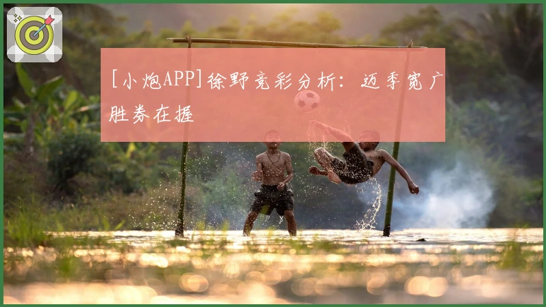 [小炮APP]徐野竞彩分析：迈季宽广胜券在握