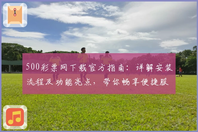 500彩票网下载官方指南：详解安装流程及功能亮点，带你畅享便捷服务