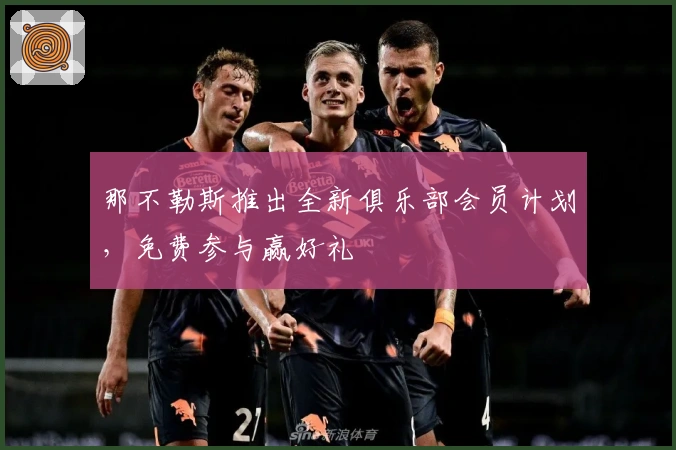 那不勒斯推出全新俱乐部会员计划，免费参与赢好礼