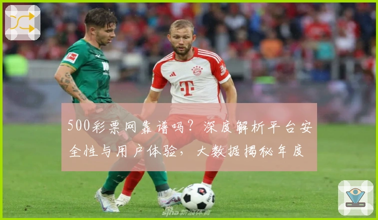 500彩票网靠谱吗?深度解析平台安全性与用户体验,大数据揭秘年度口碑评价