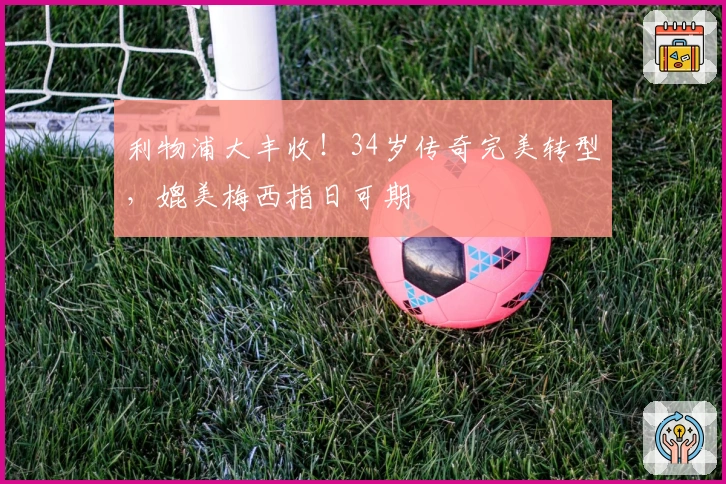 利物浦大丰收！34岁传奇完美转型，媲美梅西指日可期