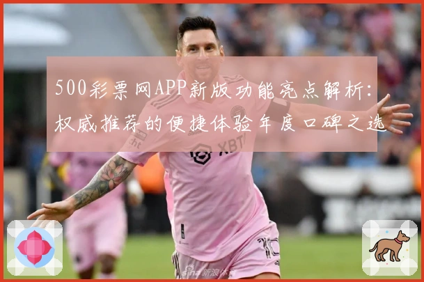 500彩票网APP新版功能亮点解析：权威推荐的便捷体验年度口碑之选