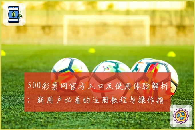 500彩票网官方入口及使用体验解析：新用户必看的注册教程与操作指南