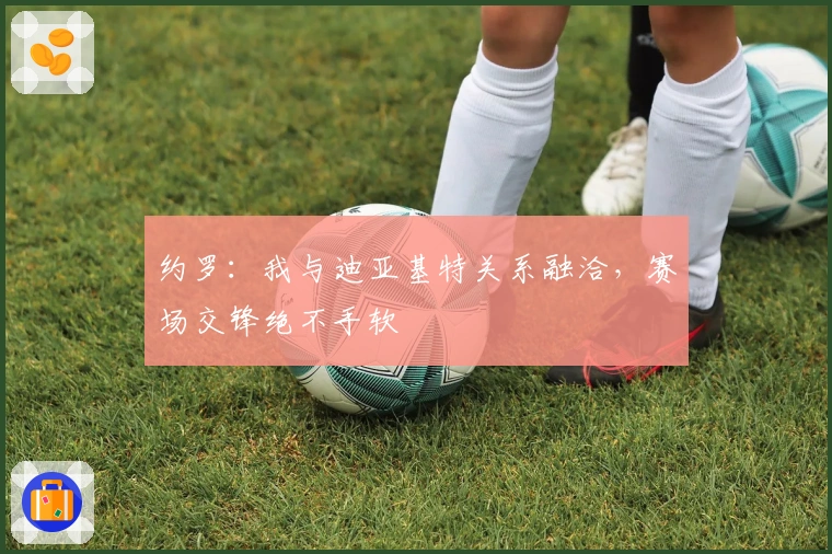 约罗：我与迪亚基特关系融洽，赛场交锋绝不手软