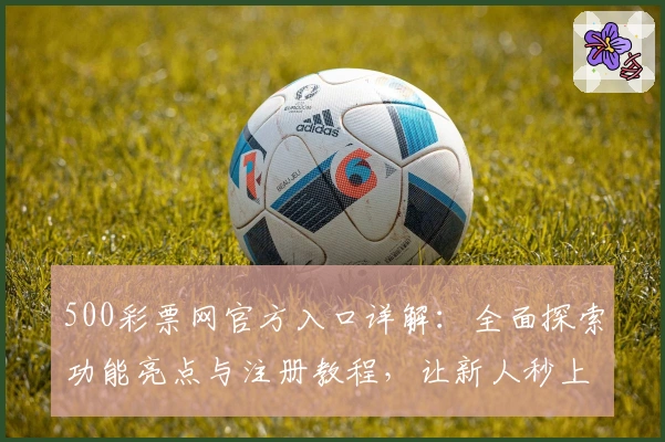500彩票网官方入口详解：全面探索功能亮点与注册教程，让新人秒上手