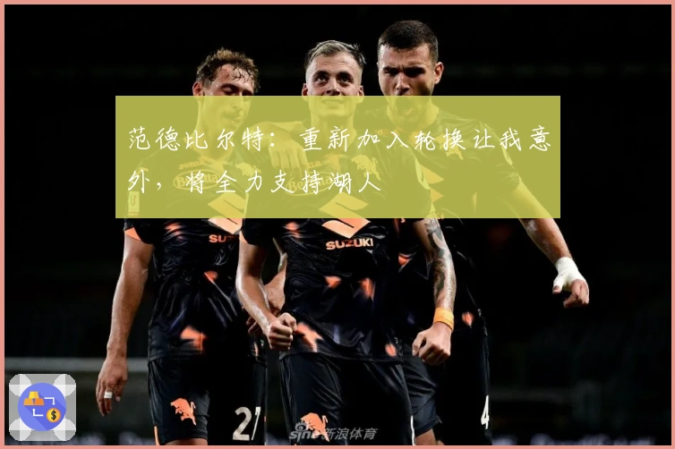 范德比尔特：重新加入轮换让我意外，将全力支持湖人