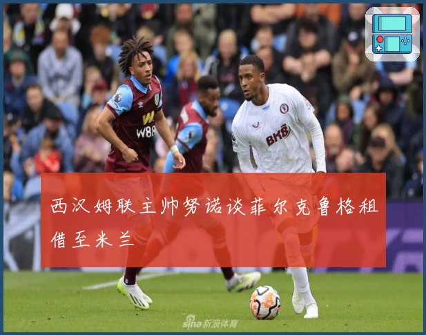 西汉姆联主帅努诺谈菲尔克鲁格租借至米兰