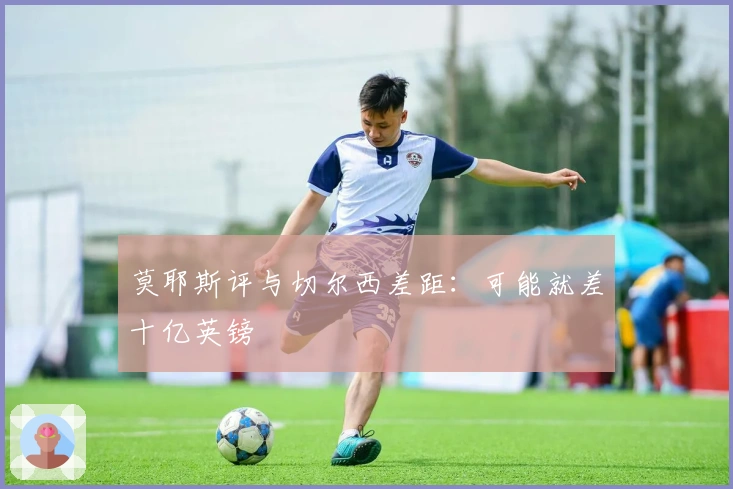 莫耶斯评与切尔西差距：可能就差十亿英镑