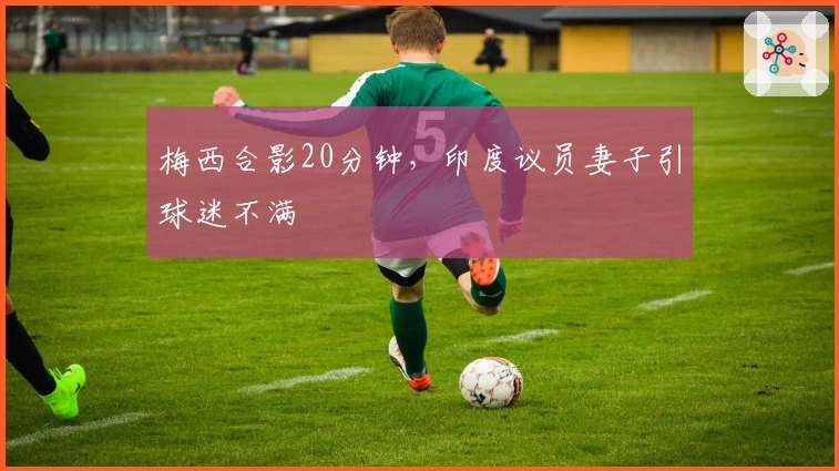 梅西合影20分钟，印度议员妻子引球迷不满