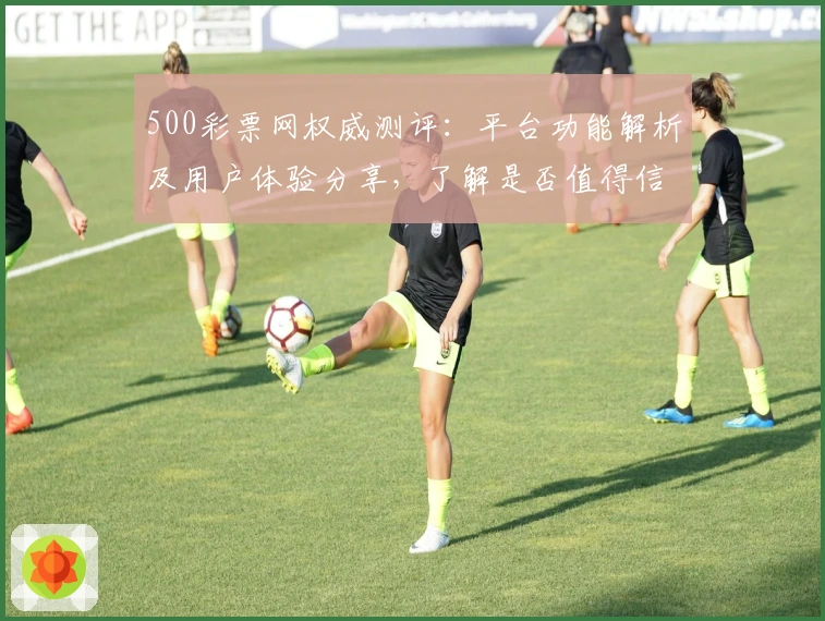 500彩票网权威测评：平台功能解析及用户体验分享，了解是否值得信赖