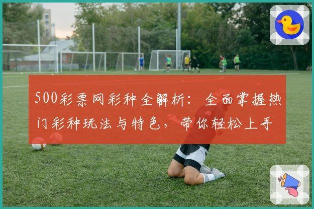 500彩票网彩种全解析：全面掌握热门彩种玩法与特色，带你轻松上手快速入门
