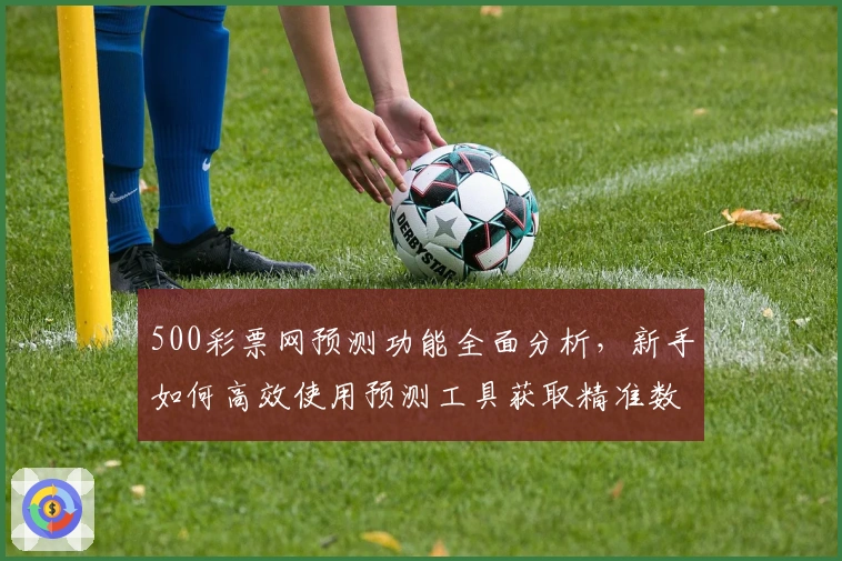 500彩票网预测功能全面分析,新手如何高效使用预测工具获取精准数据