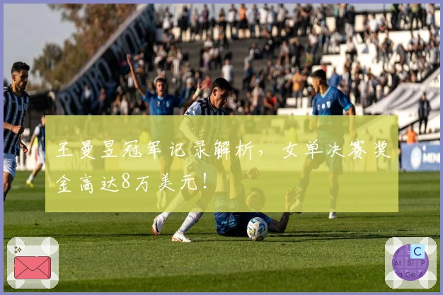 王曼昱冠军记录解析，女单决赛奖金高达8万美元！