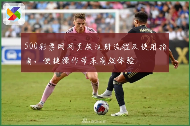 500彩票网网页版注册流程及使用指南,便捷操作带来高效体验