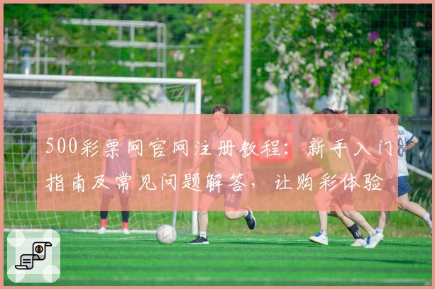 500彩票网官网注册教程：新手入门指南及常见问题解答，让购彩体验更简单