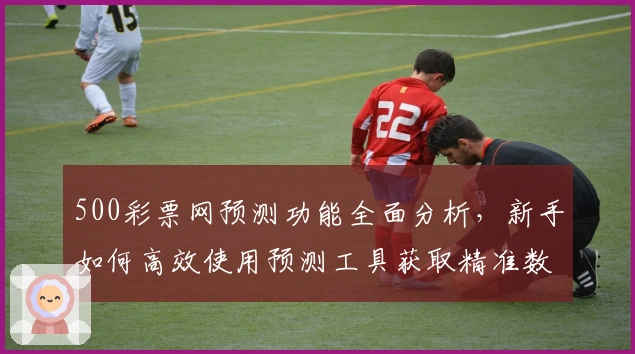 500彩票网预测功能全面分析，新手如何高效使用预测工具获取精准数据