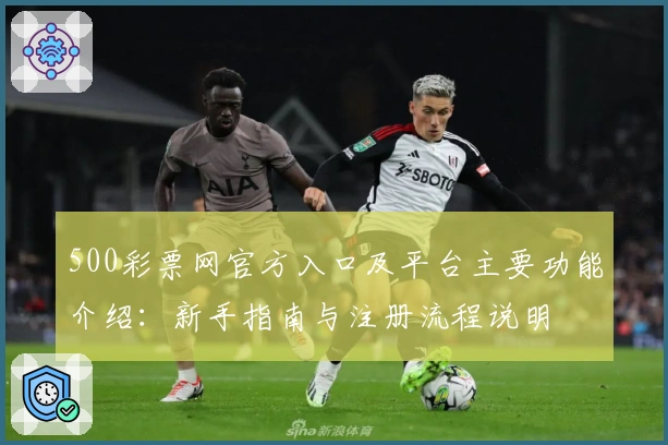 500彩票网官方入口及平台主要功能介绍：新手指南与注册流程说明